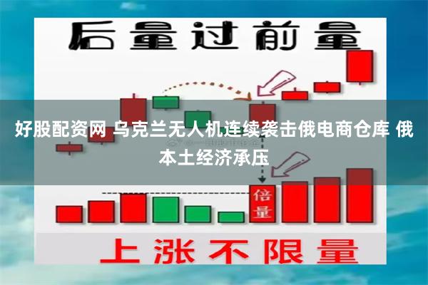 好股配资网 乌克兰无人机连续袭击俄电商仓库 俄本土经济承压