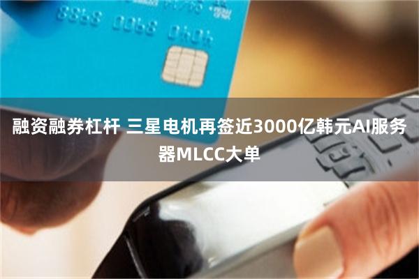 融资融券杠杆 三星电机再签近3000亿韩元AI服务器MLCC大单
