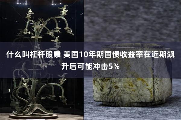什么叫杠杆股票 美国10年期国债收益率在近期飙升后可能冲击5%