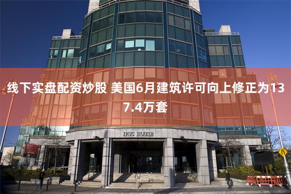线下实盘配资炒股 美国6月建筑许可向上修正为137.4万套
