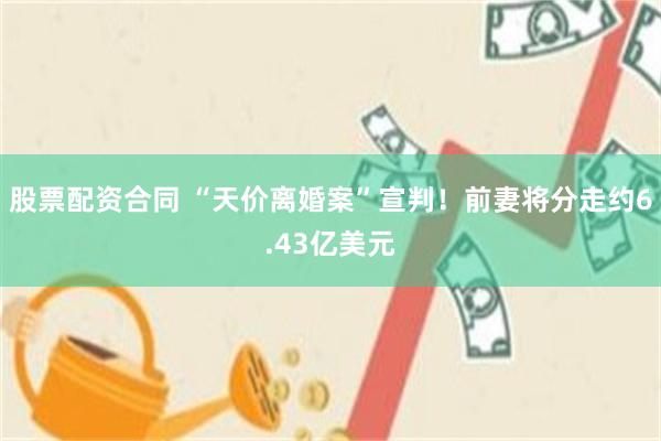 股票配资合同 “天价离婚案”宣判！前妻将分走约6.43亿美元