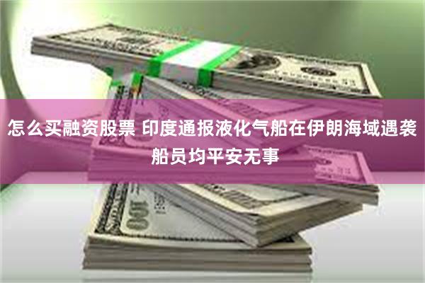 怎么买融资股票 印度通报液化气船在伊朗海域遇袭 船员均平安无事