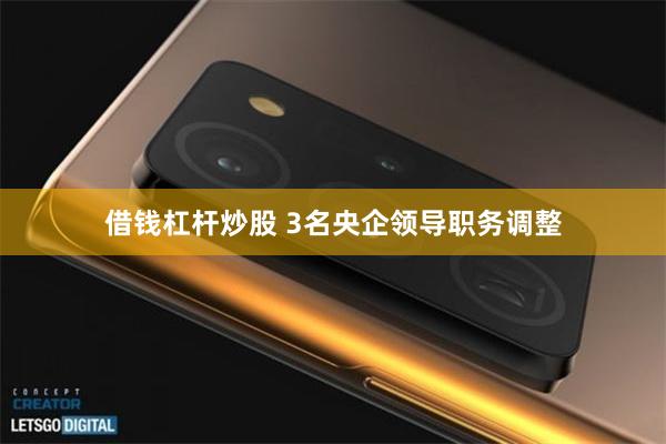 借钱杠杆炒股 3名央企领导职务调整