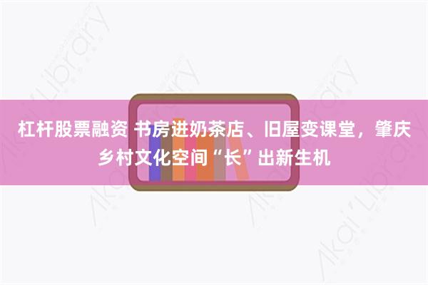 杠杆股票融资 书房进奶茶店、旧屋变课堂，肇庆乡村文化空间“长”出新生机