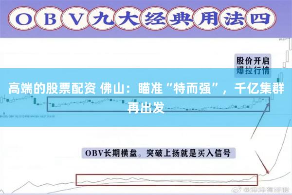 高端的股票配资 佛山：瞄准“特而强”，千亿集群再出发