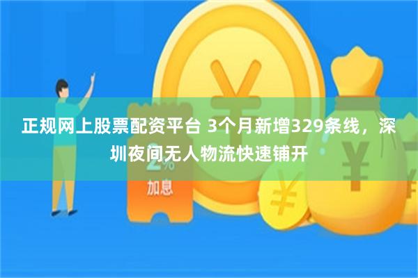 正规网上股票配资平台 3个月新增329条线，深圳夜间无人物流快速铺开