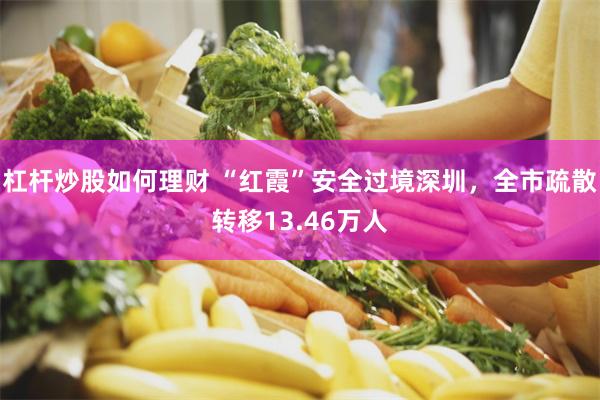 杠杆炒股如何理财 “红霞”安全过境深圳，全市疏散转移13.46万人