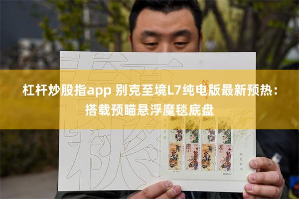 杠杆炒股指app 别克至境L7纯电版最新预热：搭载预瞄悬浮魔毯底盘