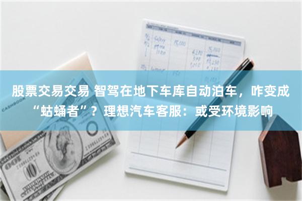 股票交易交易 智驾在地下车库自动泊车，咋变成“蛄蛹者”？理想汽车客服：或受环境影响