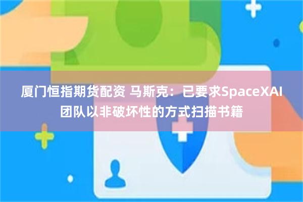 厦门恒指期货配资 马斯克：已要求SpaceXAI团队以非破坏性的方式扫描书籍