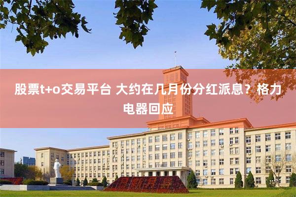 股票t+o交易平台 大约在几月份分红派息？格力电器回应