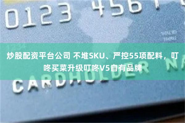 炒股配资平台公司 不堆SKU、严控55项配料，叮咚买菜升级叮咚V5自有品牌