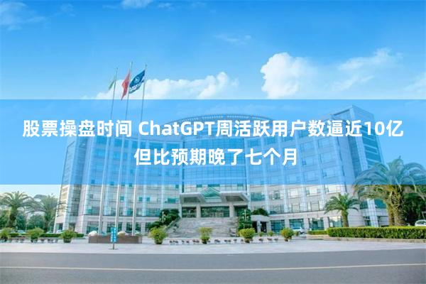 股票操盘时间 ChatGPT周活跃用户数逼近10亿 但比预期晚了七个月