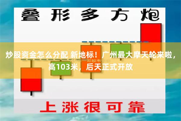 炒股资金怎么分配 新地标！广州最大摩天轮来啦，高103米，后天正式开放