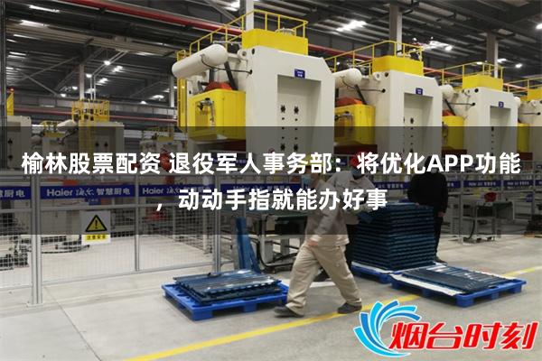 榆林股票配资 退役军人事务部：将优化APP功能，动动手指就能办好事