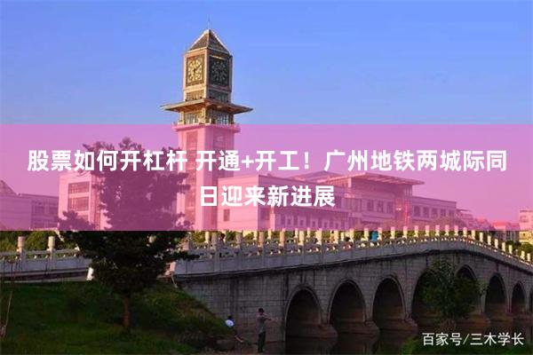 股票如何开杠杆 开通+开工！广州地铁两城际同日迎来新进展