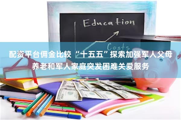 配资平台佣金比较 “十五五”探索加强军人父母养老和军人家庭突发困难关爱服务