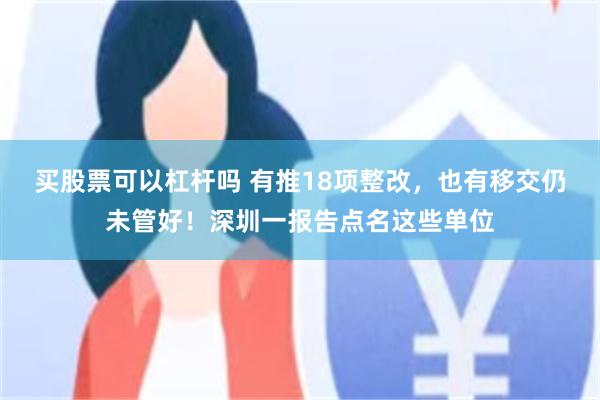 买股票可以杠杆吗 有推18项整改，也有移交仍未管好！深圳一报告点名这些单位