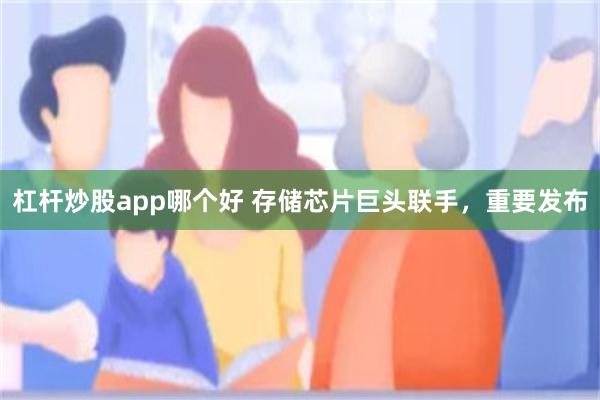 杠杆炒股app哪个好 存储芯片巨头联手，重要发布