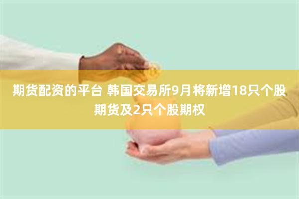 期货配资的平台 韩国交易所9月将新增18只个股期货及2只个股期权