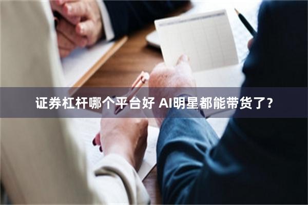 证券杠杆哪个平台好 AI明星都能带货了？