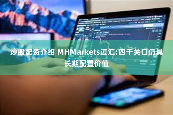 炒股配资介绍 MHMarkets迈汇:四千关口仍具长期配置价值