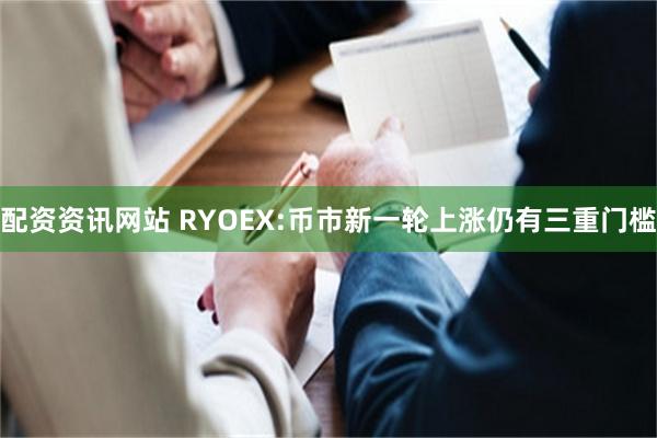 配资资讯网站 RYOEX:币市新一轮上涨仍有三重门槛