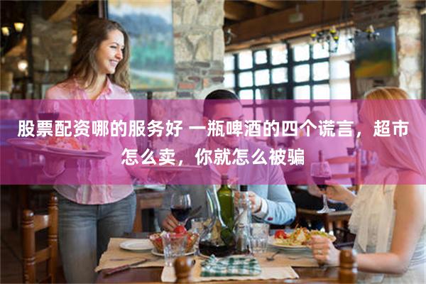 股票配资哪的服务好 一瓶啤酒的四个谎言，超市怎么卖，你就怎么被骗