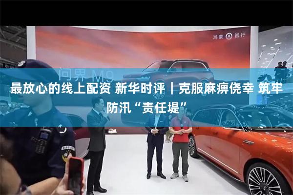 最放心的线上配资 新华时评｜克服麻痹侥幸 筑牢防汛“责任堤”