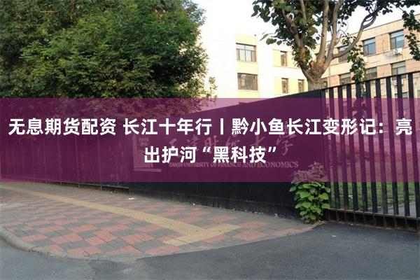 无息期货配资 长江十年行丨黔小鱼长江变形记：亮出护河“黑科技”