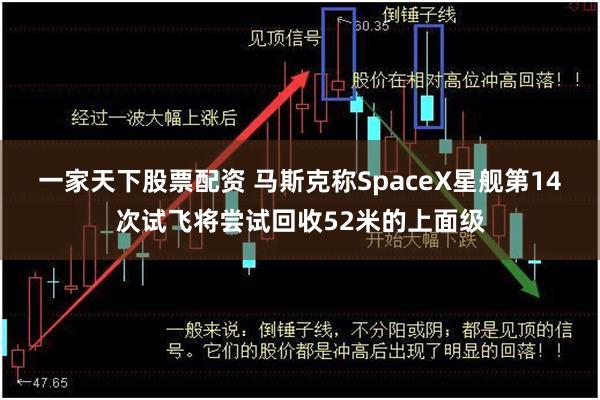 一家天下股票配资 马斯克称SpaceX星舰第14次试飞将尝试回收52米的上面级