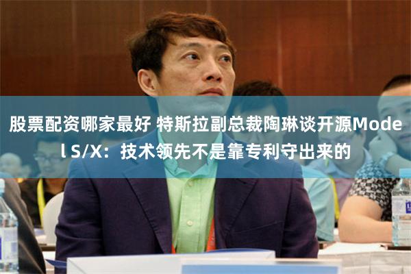 股票配资哪家最好 特斯拉副总裁陶琳谈开源Model S/X：技术领先不是靠专利守出来的