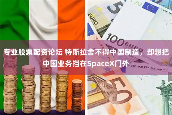 专业股票配资论坛 特斯拉舍不得中国制造,却想把中国业务挡在SpaceX门外