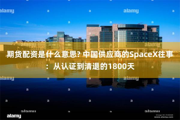 期货配资是什么意思? 中国供应商的SpaceX往事：从认证到清退的1800天