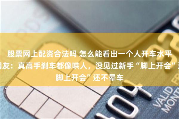 股票网上配资合法吗 怎么能看出一个人开车水平高低？网友：真高手刹车都像哄人，没见过新手“脚上开会”还不晕车