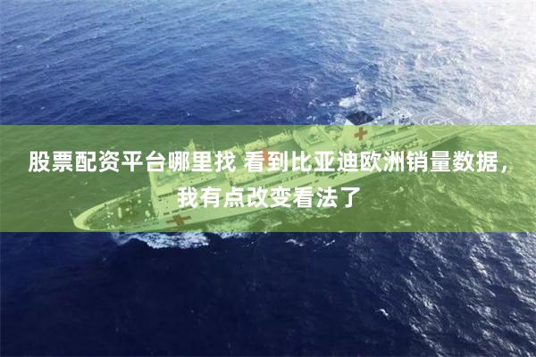 股票配资平台哪里找 看到比亚迪欧洲销量数据，我有点改变看法了
