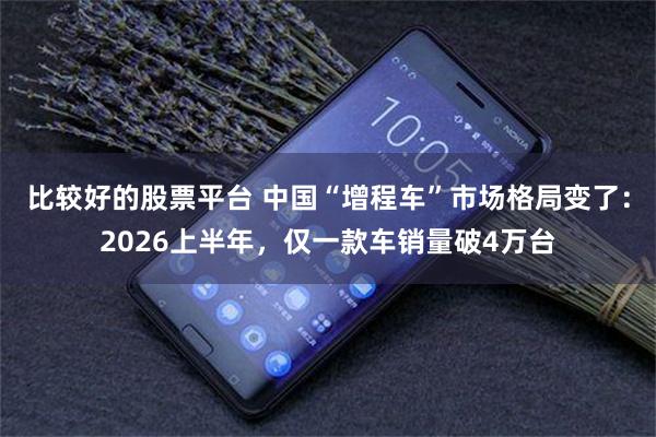 比较好的股票平台 中国“增程车”市场格局变了：2026上半年，仅一款车销量破4万台