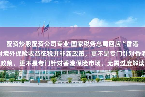 配资炒股配资公司专业 国家税务总局回应“香港保险收益征税”传闻！对境外保险收益征税并非新政策，更不是专门针对香港保险市场，无需过度解读