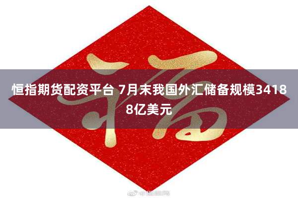 恒指期货配资平台 7月末我国外汇储备规模34188亿美元