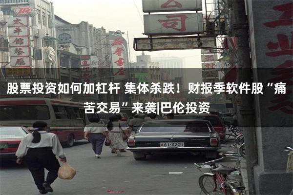 股票投资如何加杠杆 集体杀跌！财报季软件股“痛苦交易”来袭|巴伦投资