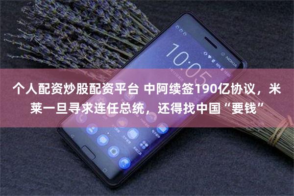 个人配资炒股配资平台 中阿续签190亿协议，米莱一旦寻求连任总统，还得找中国“要钱”