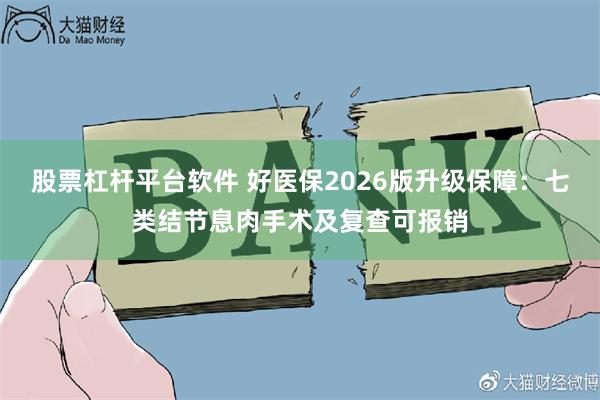 股票杠杆平台软件 好医保2026版升级保障：七类结节息肉手术及复查可报销