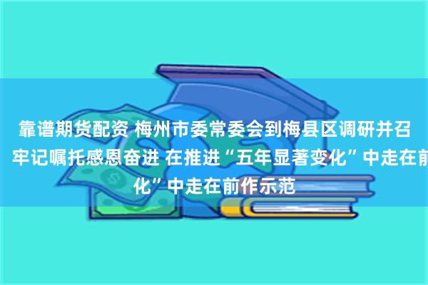 靠谱期货配资 梅州市委常委会到梅县区调研并召开会议：牢记嘱托感恩奋进 在推进“五年显著变化”中走在前作示范