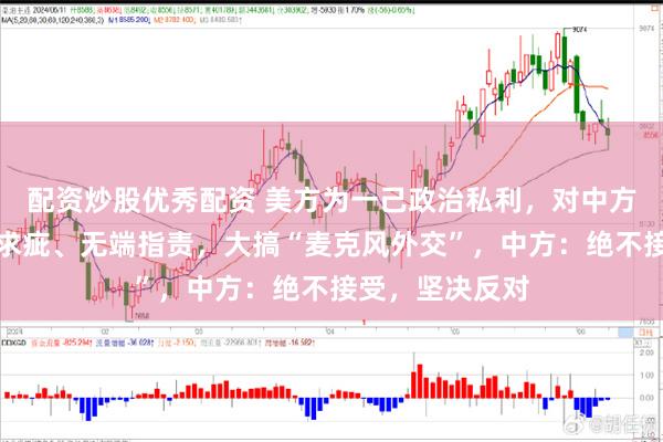 配资炒股优秀配资 美方为一己政治私利，对中方善意举动吹毛求疵、无端指责，大搞“麦克风外交”，中方：绝不接受，坚决反对
