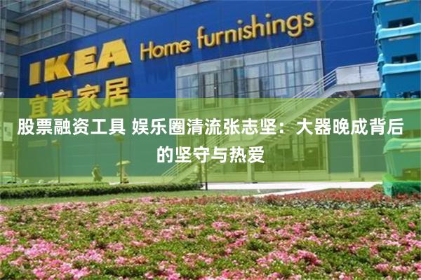 股票融资工具 娱乐圈清流张志坚：大器晚成背后的坚守与热爱