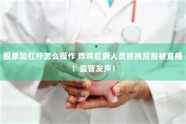 股票加杠杆怎么操作 炸鸡后厨人员抓挠屁股被直播！监管发声！