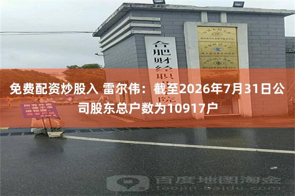 免费配资炒股入 雷尔伟：截至2026年7月31日公司股东总户数为10917户