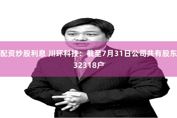 配资炒股利息 川环科技：截至7月31日公司共有股东32318户