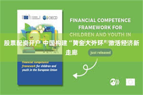 股票配资开户 中国构建“黄金大外环”激活经济新走廊