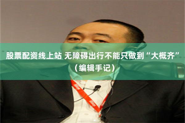 股票配资线上站 无障碍出行不能只做到“大概齐”（编辑手记）